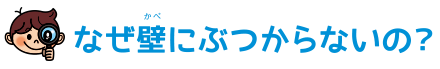 なぜ壁にぶつからないの？