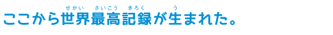 ここから世界最高記録が生まれた。