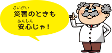 災害の時も安心じゃ！