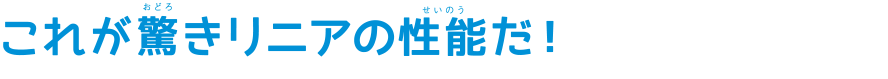 これが驚きリニアの性能だ！